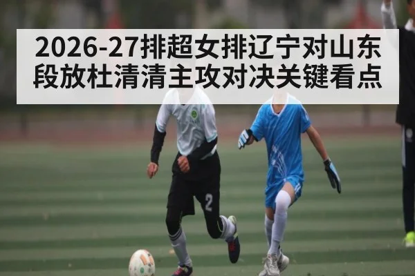 2026-27排超女排辽宁对山东段放杜清清主攻对决关键看点