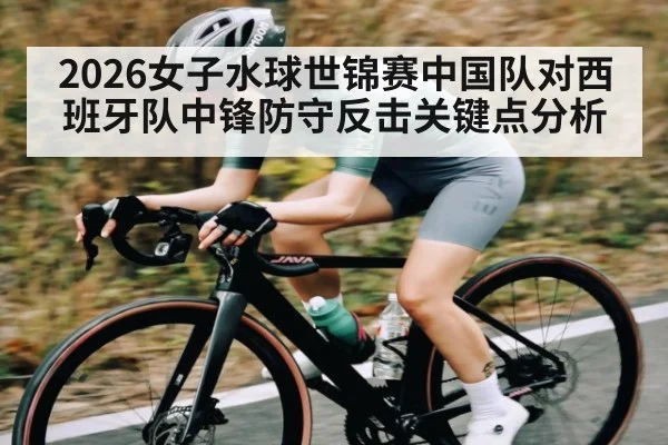 2026女子水球世锦赛中国队对西班牙队中锋防守反击关键点分析